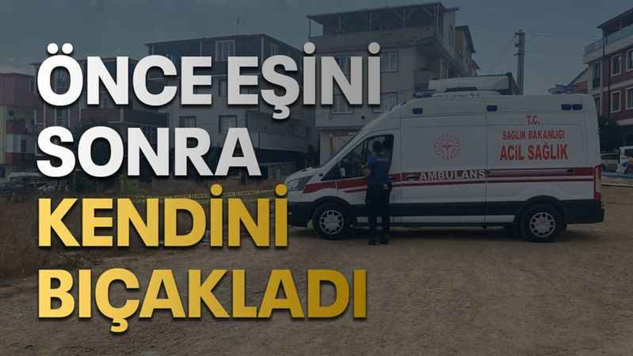 Önce eşini sonra kendini bıçakladı